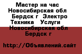 Мастер на час - Новосибирская обл., Бердск г. Электро-Техника » Услуги   . Новосибирская обл.,Бердск г.